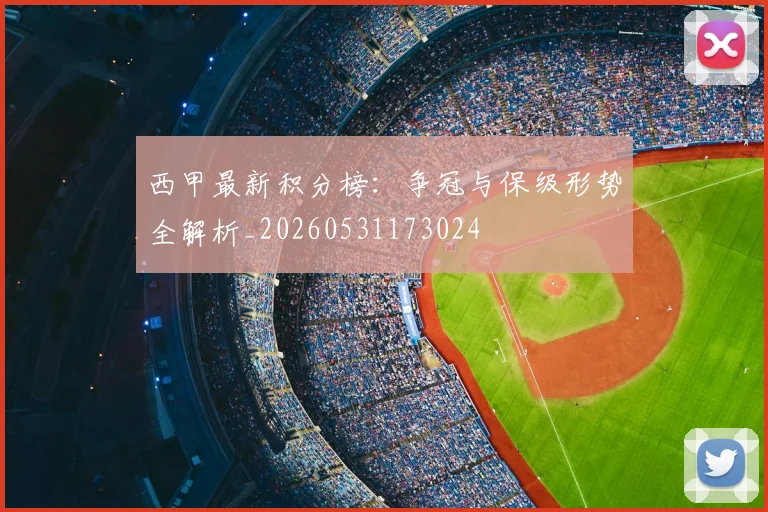 西甲最新积分榜：争冠与保级形势全解析_20260531173024