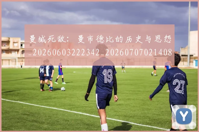 曼城死敌:曼市德比的历史与恩怨_20260603222342_20260707021408_20260731173005