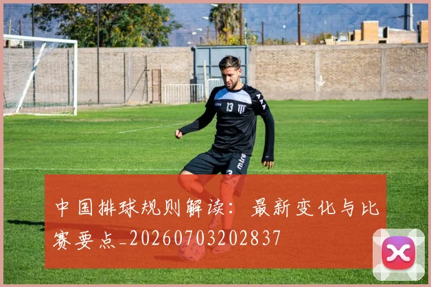 中国排球规则解读：最新变化与比赛要点_20260703202837