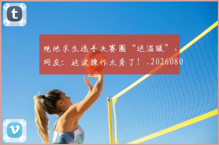 绝地求生选手决赛圈“送温暖”,网友:这波操作太秀了!_20260803142755