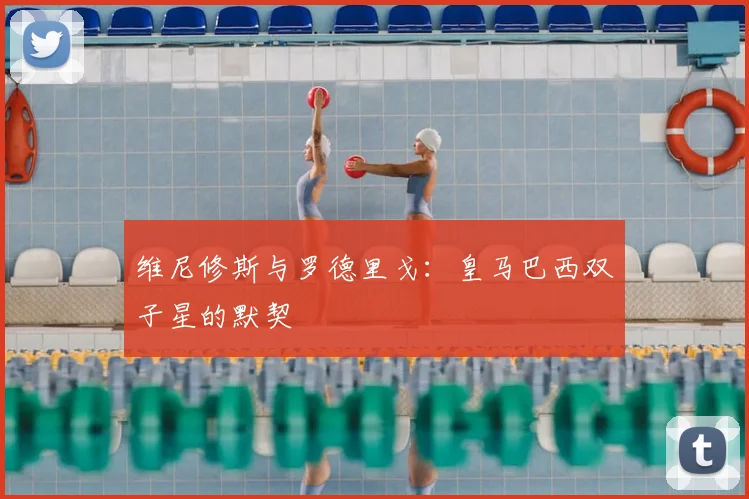 维尼修斯与罗德里戈：皇马巴西双子星的默契