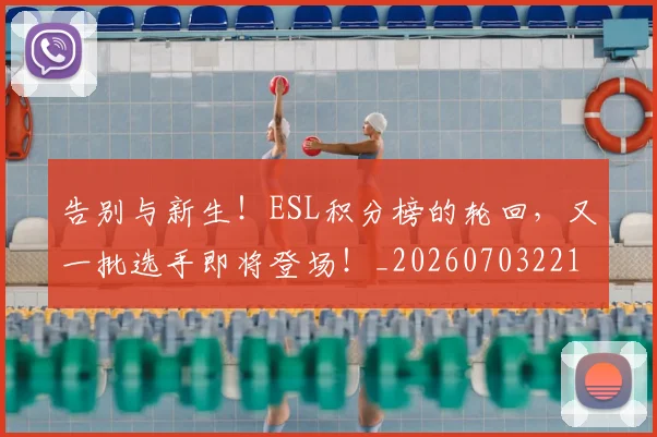 告别与新生！ESL积分榜的轮回，又一批选手即将登场！_20260703221602_20260718205819