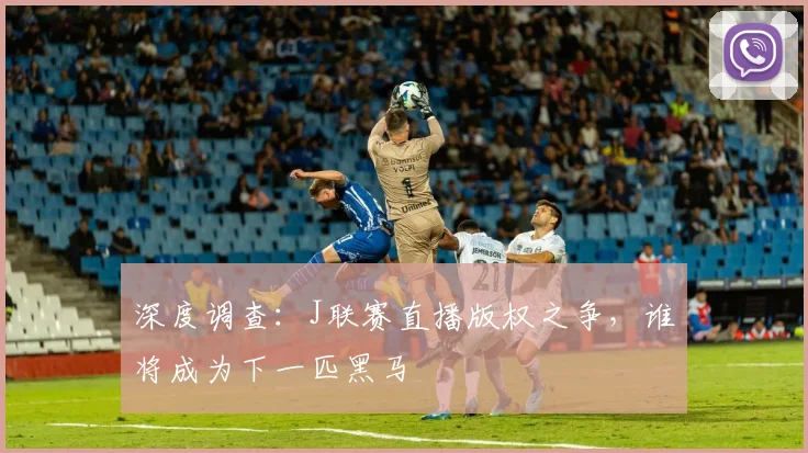 深度调查：J联赛直播版权之争，谁将成为下一匹黑马