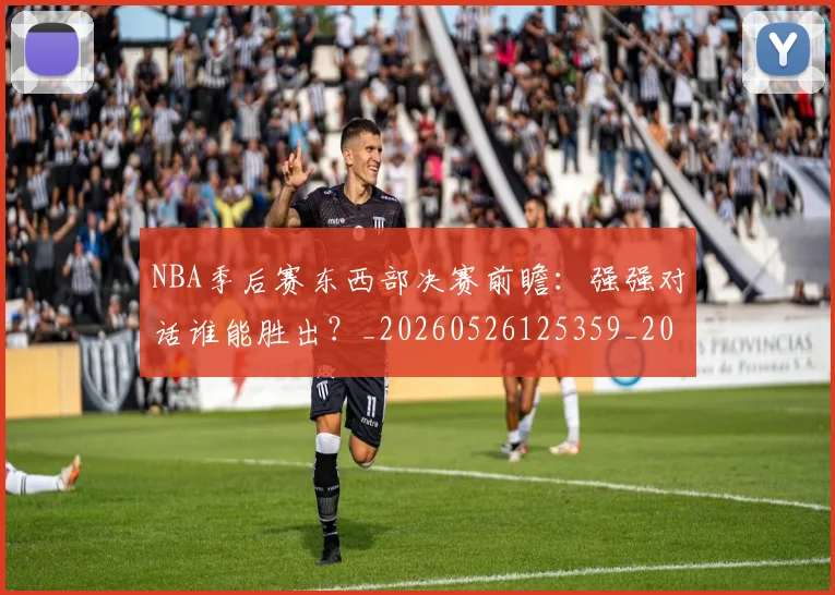 NBA季后赛东西部决赛前瞻：强强对话谁能胜出？_20260526125359_20260714210227