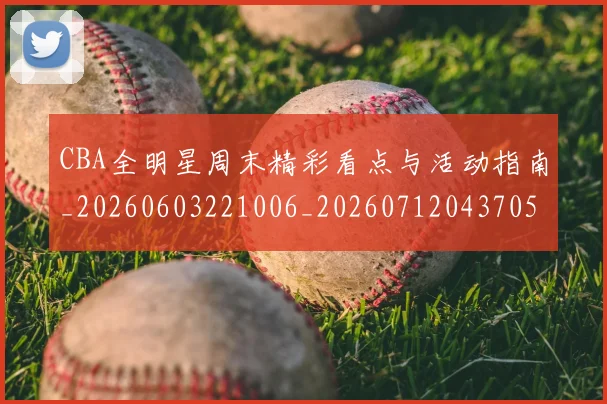 CBA全明星周末精彩看点与活动指南_20260603221006_20260712043705