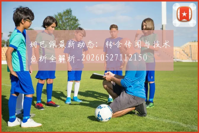姆巴佩最新动态:转会传闻与技术分析全解析_20260527112150
