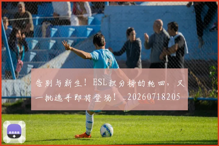 告别与新生!ESL积分榜的轮回,又一批选手即将登场!_20260718205817