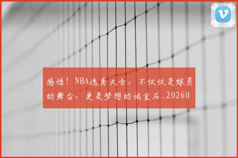 感悟!NBA选秀大会,不仅仅是球员的舞台,更是梦想的试金石_20260708185743