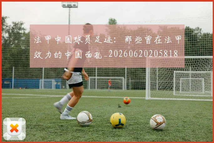 法甲中国球员足迹：那些曾在法甲效力的中国面孔_20260620205818