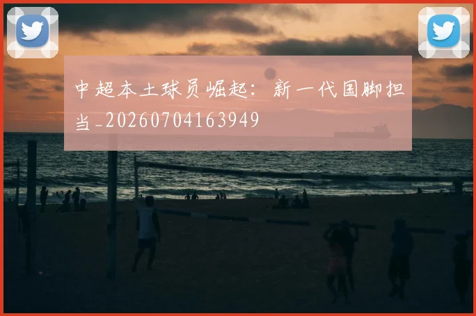 中超本土球员崛起:新一代国脚担当_20260704163949