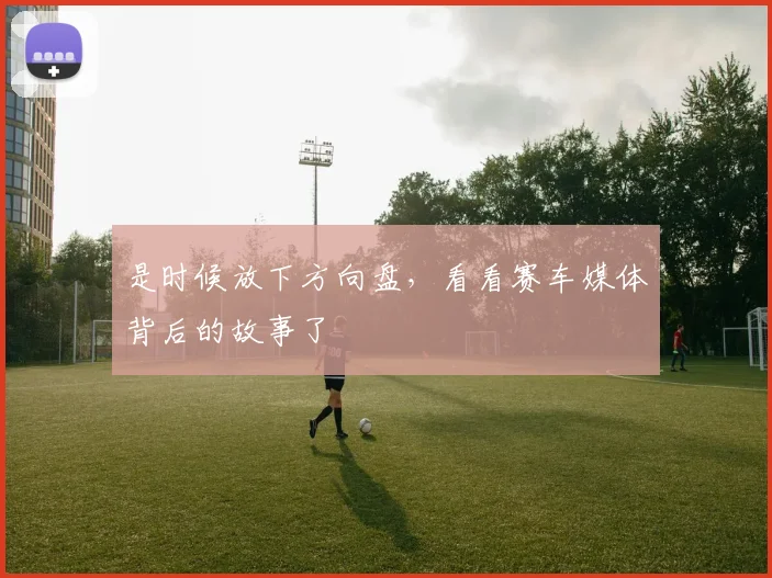 是时候放下方向盘,看看赛车媒体背后的故事了