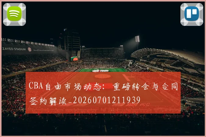 CBA自由市场动态：重磅转会与合同签约解读_20260701211939