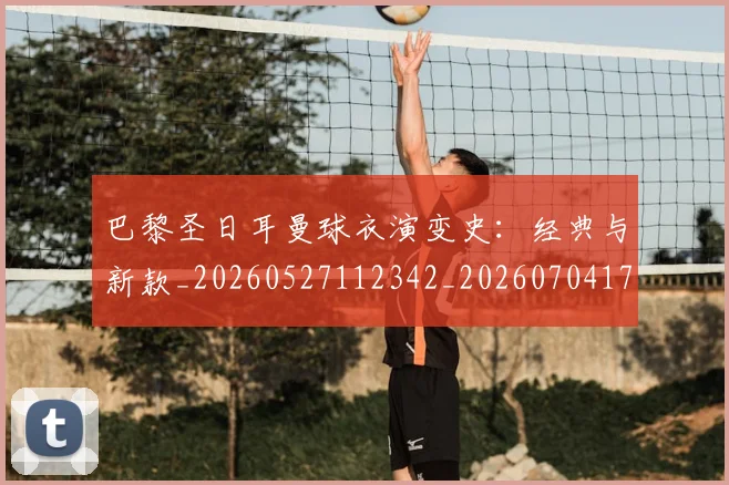 巴黎圣日耳曼球衣演变史:经典与新款_20260527112342_20260704171224_20260722154529