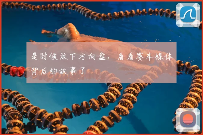是时候放下方向盘，看看赛车媒体背后的故事了