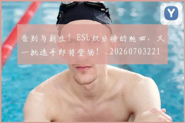 告别与新生！ESL积分榜的轮回，又一批选手即将登场！_20260703221602_20260718205819