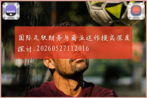 国际足联财务与商业运作模式深度探讨_20260527112016