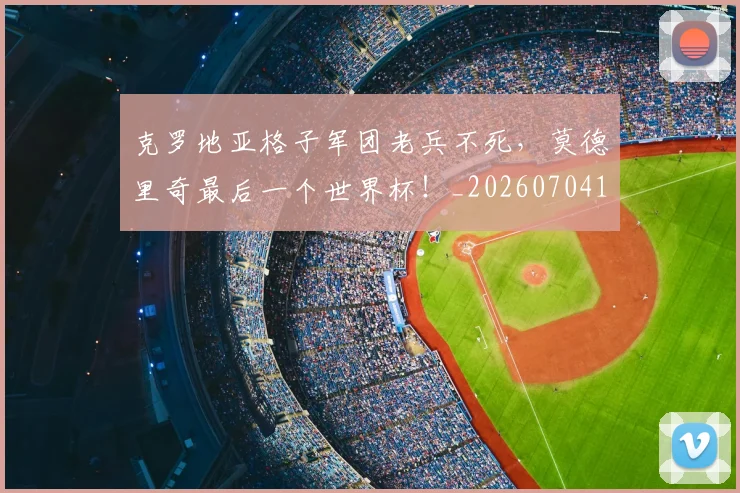 克罗地亚格子军团老兵不死,莫德里奇最后一个世界杯!_20260704165417