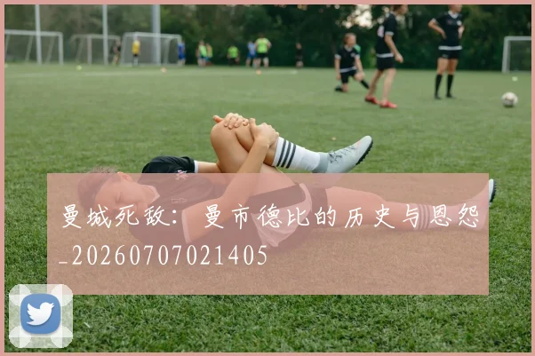 曼城死敌:曼市德比的历史与恩怨_20260707021405