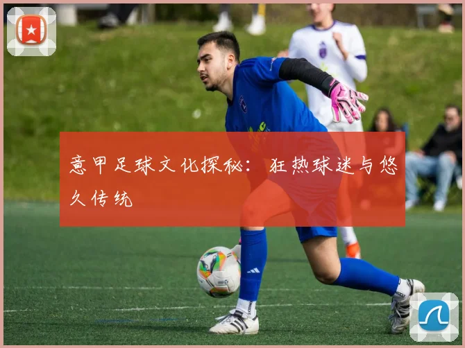 意甲足球文化探秘:狂热球迷与悠久传统