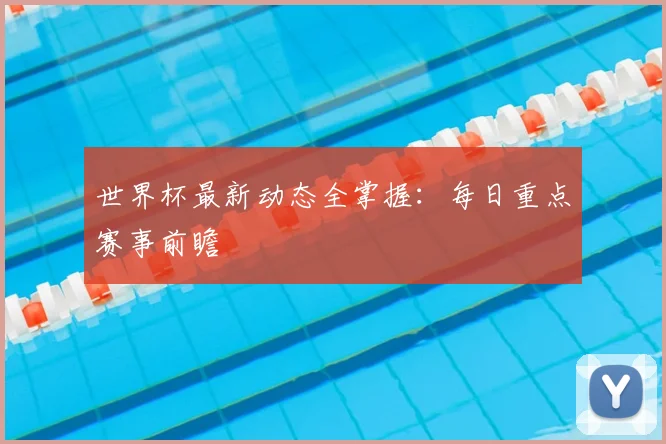 世界杯最新动态全掌握:每日重点赛事前瞻