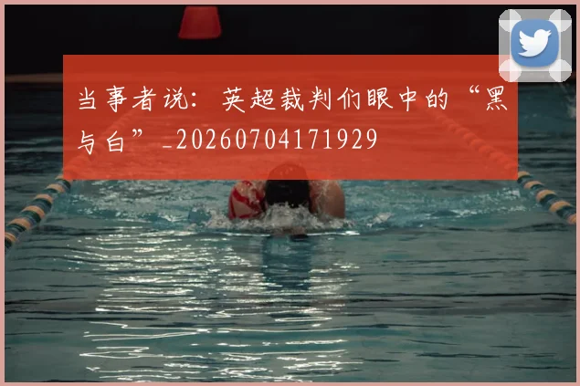 当事者说:英超裁判们眼中的“黑与白”_20260704171929