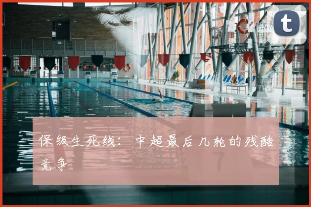 保级生死线:中超最后几轮的残酷竞争