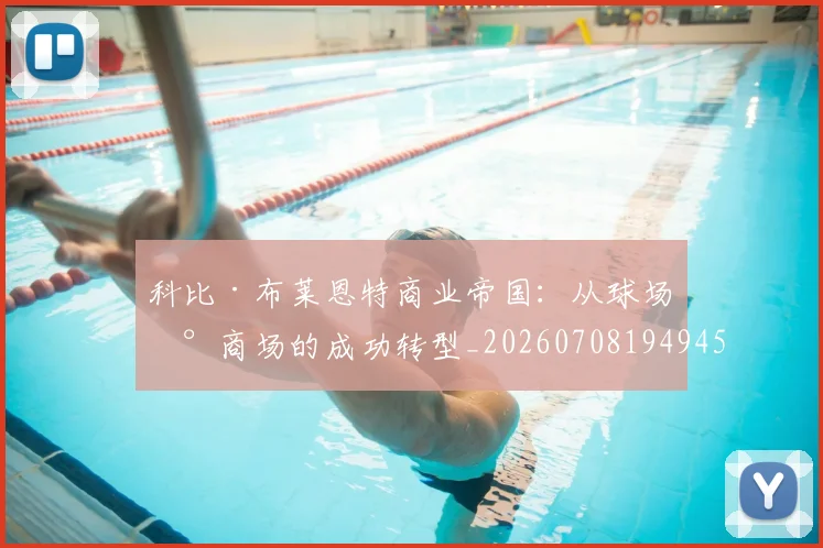 科比·布莱恩特商业帝国:从球场到商场的成功转型_20260708194945