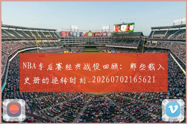NBA季后赛经典战役回顾：那些载入史册的逆转时刻_20260702165621