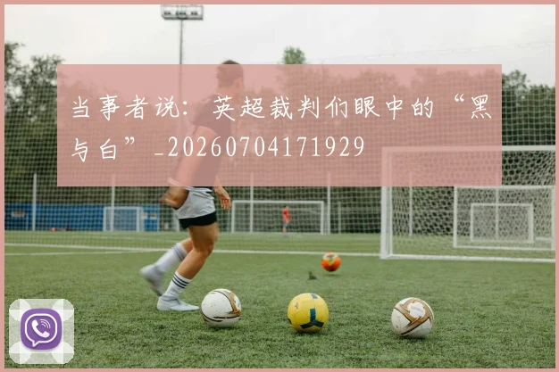 当事者说:英超裁判们眼中的“黑与白”_20260704171929
