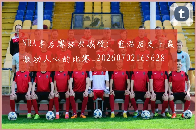 NBA季后赛经典战役:重温历史上最激动人心的比赛_20260702165628