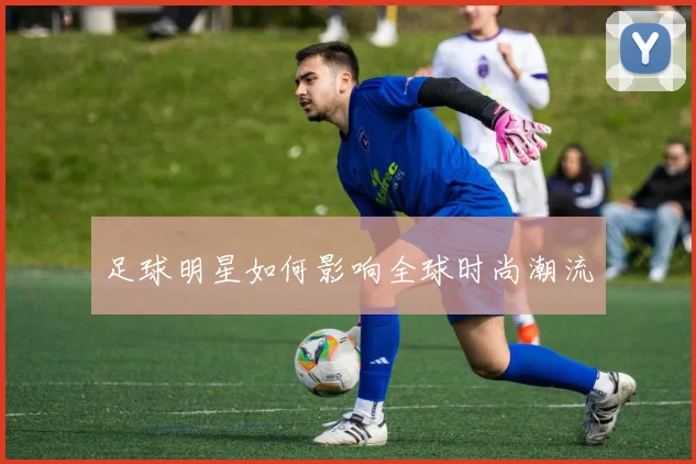 足球明星如何影响全球时尚潮流