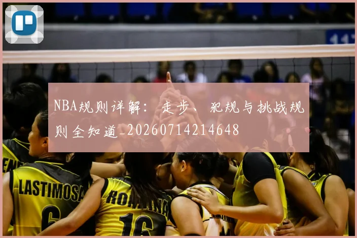 NBA规则详解：走步、犯规与挑战规则全知道_20260714214648