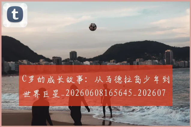 C罗的成长故事:从马德拉岛少年到世界巨星_20260608165645_20260712052246