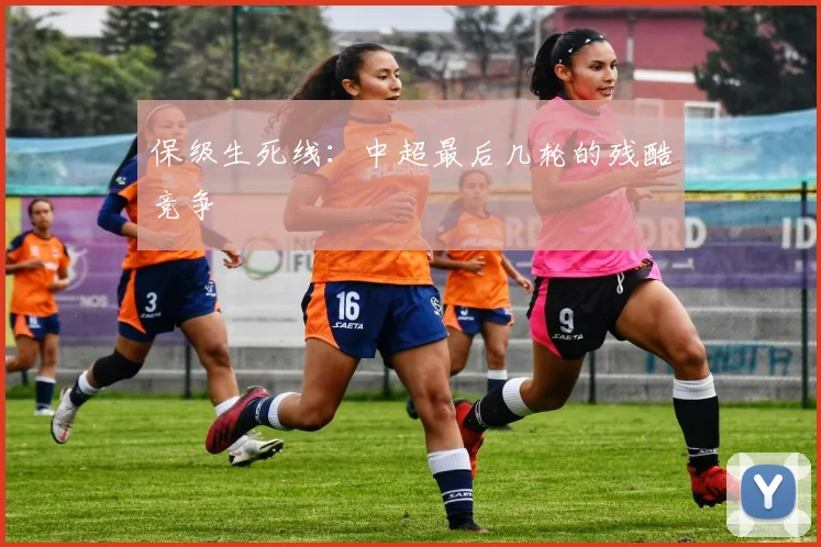 保级生死线:中超最后几轮的残酷竞争