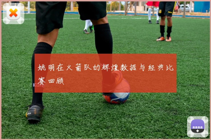 姚明在火箭队的辉煌数据与经典比赛回顾