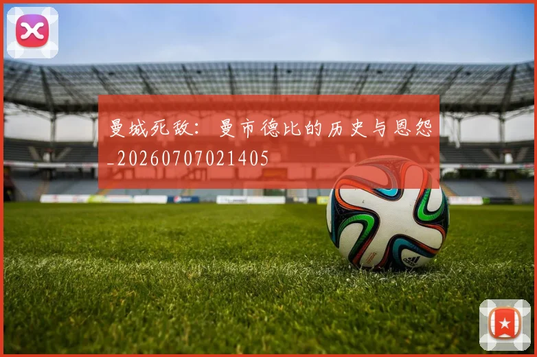 曼城死敌:曼市德比的历史与恩怨_20260707021405