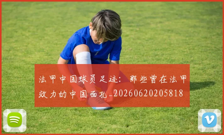 法甲中国球员足迹：那些曾在法甲效力的中国面孔_20260620205818