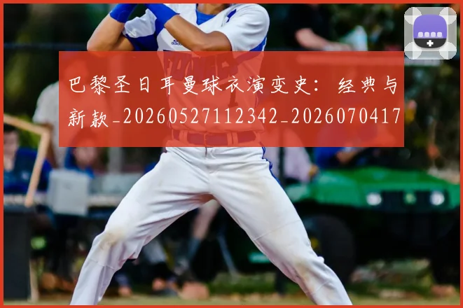 巴黎圣日耳曼球衣演变史:经典与新款_20260527112342_20260704171224_20260722154529