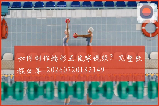 如何制作精彩五佳球视频？完整教程分享_20260720182149