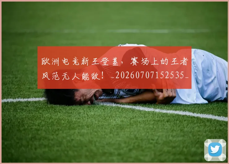 欧洲电竞新王登基，赛场上的王者风范无人能敌！_20260707152535_20260801170253