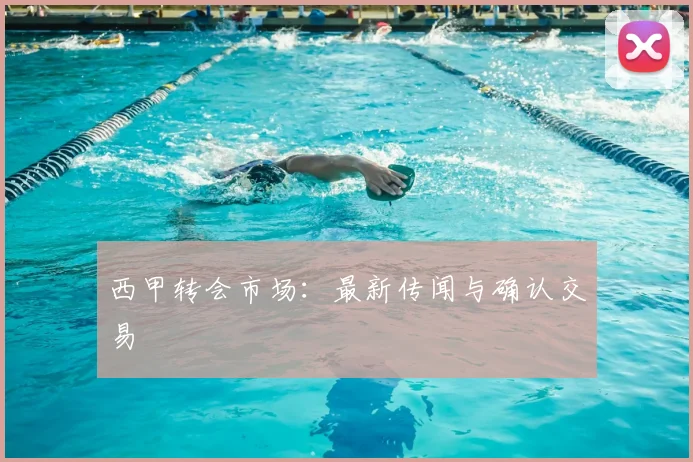 西甲转会市场：最新传闻与确认交易