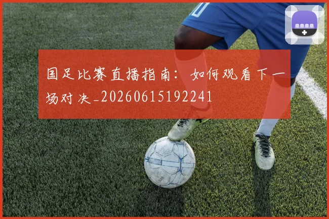 国足比赛直播指南:如何观看下一场对决_20260615192241