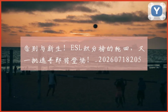 告别与新生!ESL积分榜的轮回,又一批选手即将登场!_20260718205817