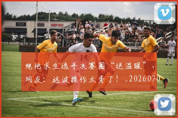 绝地求生选手决赛圈“送温暖”,网友:这波操作太秀了!_20260708201326