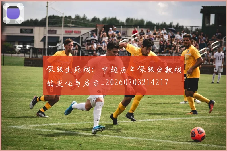 保级生死线:中超历年保级分数线的变化与启示_20260703214217
