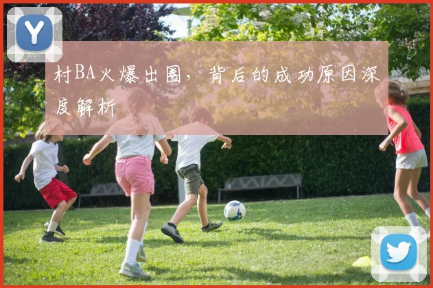 村BA火爆出圈，背后的成功原因深度解析