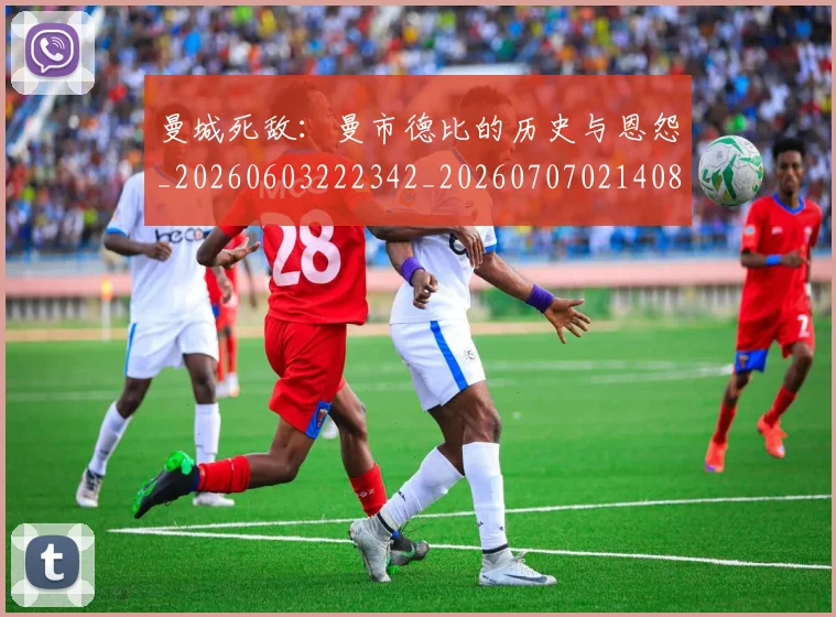 曼城死敌:曼市德比的历史与恩怨_20260603222342_20260707021408_20260731173005