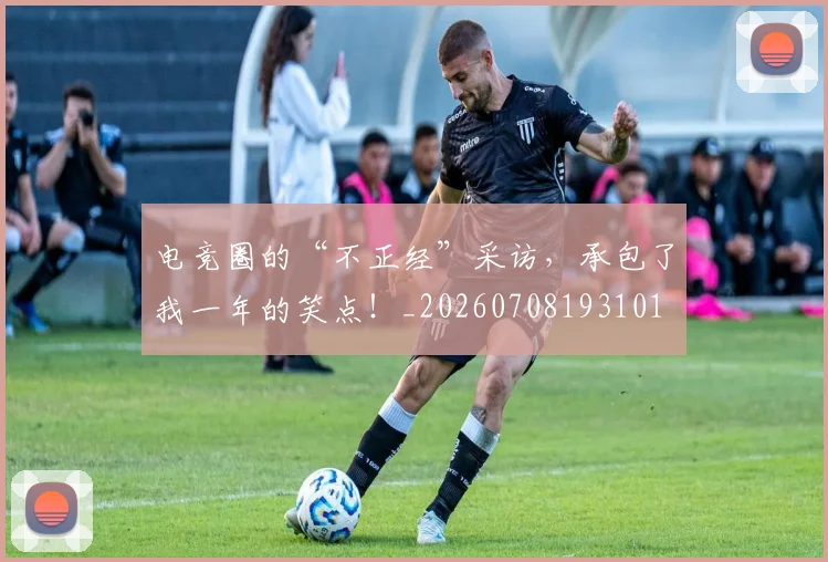 电竞圈的“不正经”采访，承包了我一年的笑点！_20260708193101