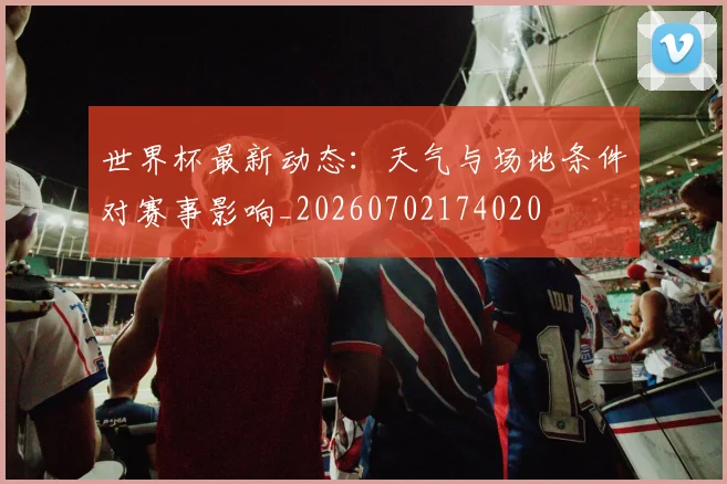 世界杯最新动态:天气与场地条件对赛事影响_20260702174020
