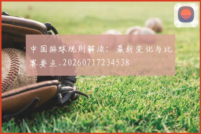 中国排球规则解读:最新变化与比赛要点_20260717234538